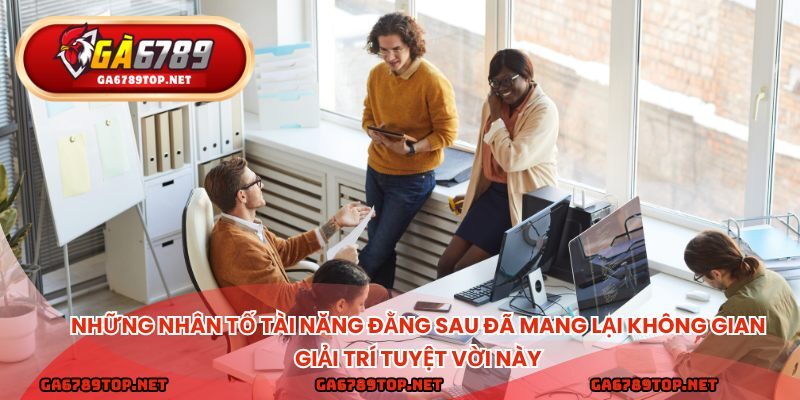 Những nhân tố tài năng đằng sau đã mang lại không gian giải trí tuyệt vời này