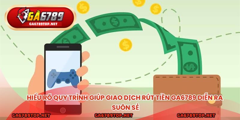 Hiểu rõ quy trình giúp giao dịch rút tiền ga6789 diễn ra suôn sẻ