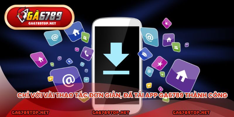 Chỉ với vài thao tác đơn giản, đã tải app ga6789 thành công